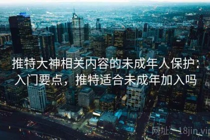 推特大神相关内容的未成年人保护：入门要点，推特适合未成年加入吗