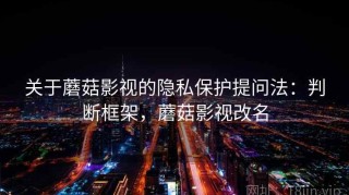 关于蘑菇影视的隐私保护提问法：判断框架，蘑菇影视改名