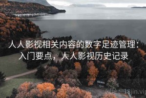 人人影视相关内容的数字足迹管理：入门要点，人人影视历史记录