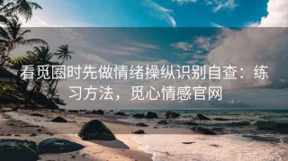 看觅圈时先做情绪操纵识别自查：练习方法，觅心情感官网