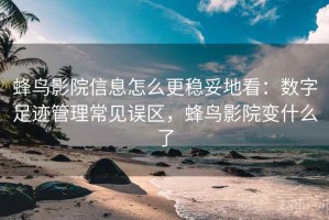 蜂鸟影院信息怎么更稳妥地看：数字足迹管理常见误区，蜂鸟影院变什么了