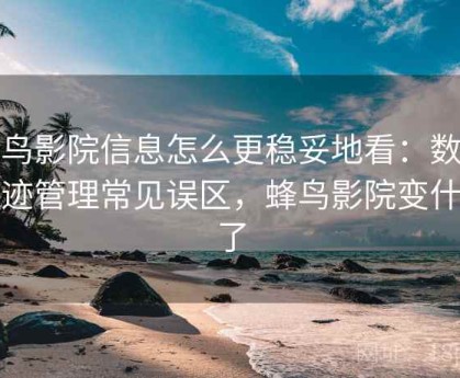 蜂鸟影院信息怎么更稳妥地看：数字足迹管理常见误区，蜂鸟影院变什么了