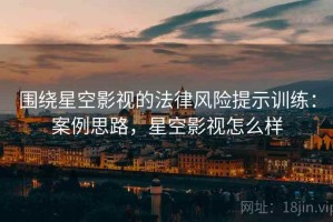 围绕星空影视的法律风险提示训练：案例思路，星空影视怎么样