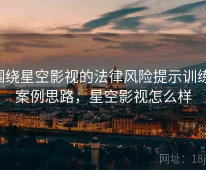 围绕星空影视的法律风险提示训练：案例思路，星空影视怎么样