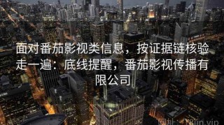 面对番茄影视类信息，按证据链核验走一遍：底线提醒，番茄影视传播有限公司