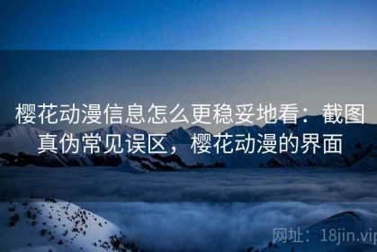 樱花动漫信息怎么更稳妥地看：截图真伪常见误区，樱花动漫的界面