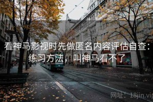 看神马影视时先做匿名内容评估自查：练习方法，叫神马看不了