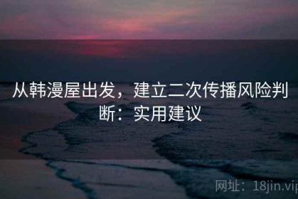 从韩漫屋出发，建立二次传播风险判断：实用建议