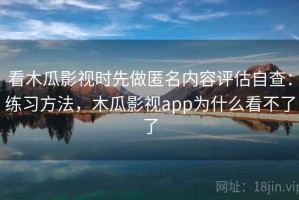 看木瓜影视时先做匿名内容评估自查：练习方法，木瓜影视app为什么看不了了