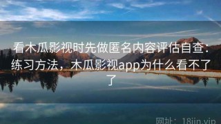 看木瓜影视时先做匿名内容评估自查：练习方法，木瓜影视app为什么看不了了