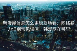 韩漫屋信息怎么更稳妥地看：网络暴力识别常见误区，韩漫网在哪里