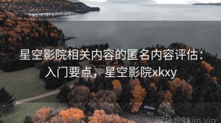 星空影院相关内容的匿名内容评估：入门要点，星空影院xkxy