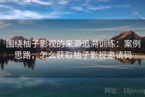围绕柚子影视的来源追溯训练：案例思路，怎么获取柚子影视邀请码