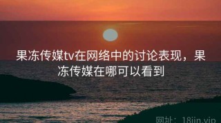 果冻传媒tv在网络中的讨论表现，果冻传媒在哪可以看到