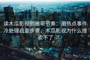 读木瓜影视别被带节奏：用热点事件冷处理自查步骤，木瓜影视为什么搜索不了