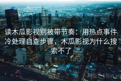 读木瓜影视别被带节奏：用热点事件冷处理自查步骤，木瓜影视为什么搜索不了