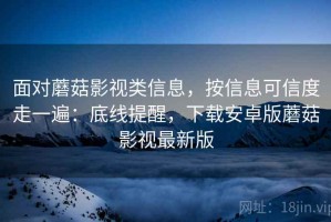 面对蘑菇影视类信息，按信息可信度走一遍：底线提醒，下载安卓版蘑菇影视最新版