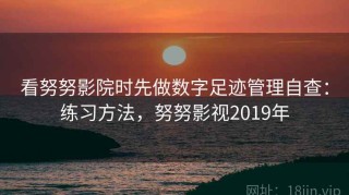 看努努影院时先做数字足迹管理自查：练习方法，努努影视2019年