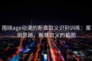 围绕age动漫的断章取义识别训练：案例思路，断章取义的截图