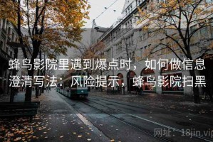 蜂鸟影院里遇到爆点时，如何做信息澄清写法：风险提示，蜂鸟影院扫黑