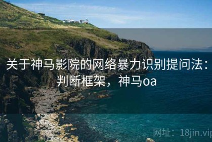 关于神马影院的网络暴力识别提问法：判断框架，神马oa