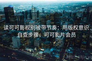 读可可影视别被带节奏：用版权意识自查步骤，可可影片会员