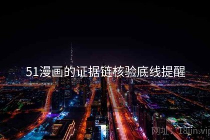 51漫画的证据链核验底线提醒