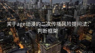 关于age动漫的二次传播风险提问法：判断框架