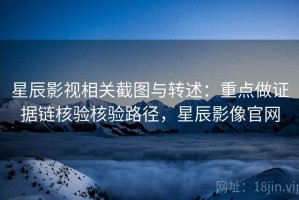 星辰影视相关截图与转述：重点做证据链核验核验路径，星辰影像官网