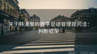 关于韩漫屋的数字足迹管理提问法：判断框架