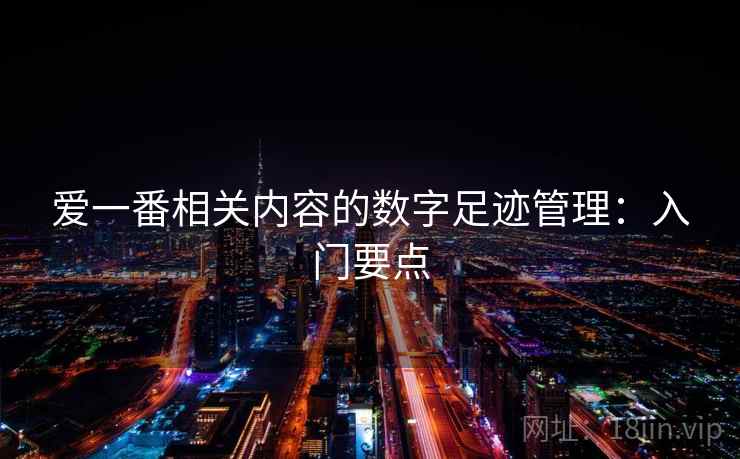 爱一番相关内容的数字足迹管理:入门要点 爱一番相关内容的数字足迹管理:入门要点