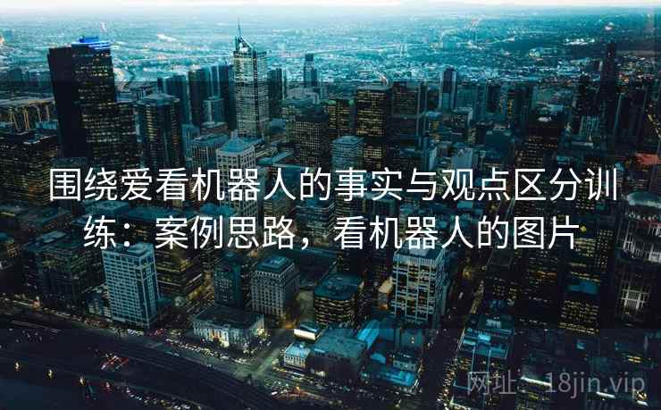 围绕爱看机器人的事实与观点区分训练：案例思路，看机器人的图片