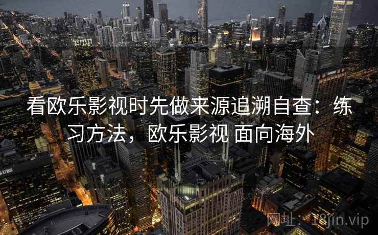 看欧乐影视时先做来源追溯自查：练习方法，欧乐影视 面向海外