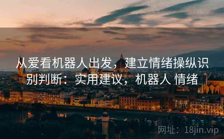 从爱看机器人出发，建立情绪操纵识别判断：实用建议，机器人 情绪