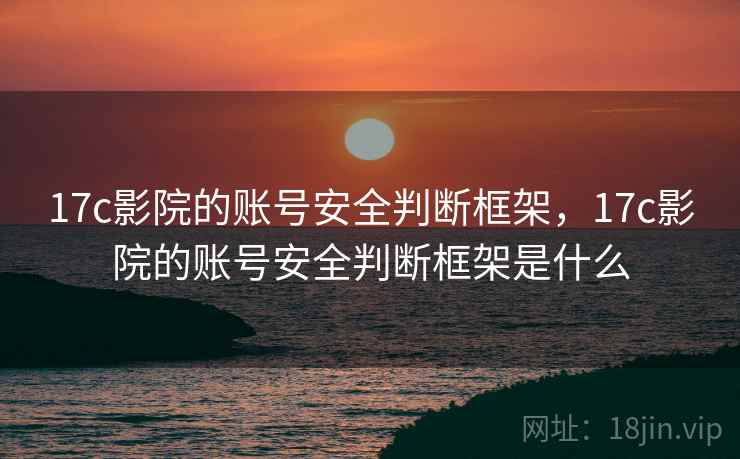 17c影院的账号安全判断框架，17c影院的账号安全判断框架是什么