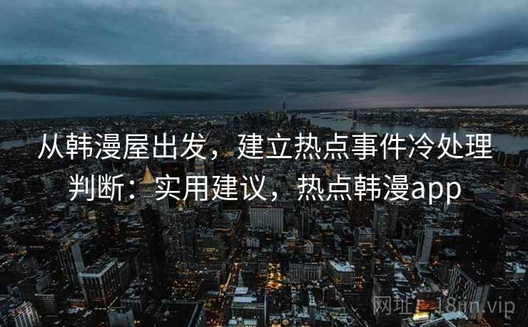 从韩漫屋出发,建立热点事件冷处理判断:实用建议,热点韩漫app 从韩漫屋出发,建立热点事件冷处理判断:实用建议,热点韩漫app
