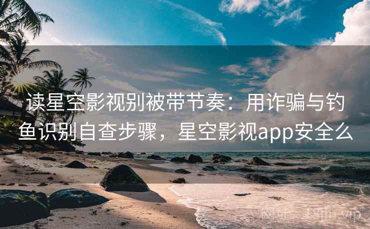 读星空影视别被带节奏:用诈骗与钓鱼识别自查步骤,星空影视app安全么 读星空影视别被带节奏:用诈骗与钓鱼识别自查步骤,星空影视app安全么