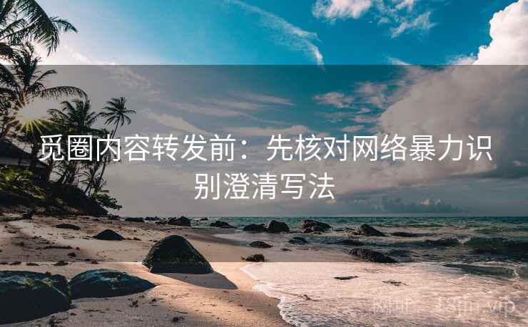 觅圈内容转发前:先核对网络暴力识别澄清写法 觅圈内容转发前:先核对网络暴力识别澄清写法