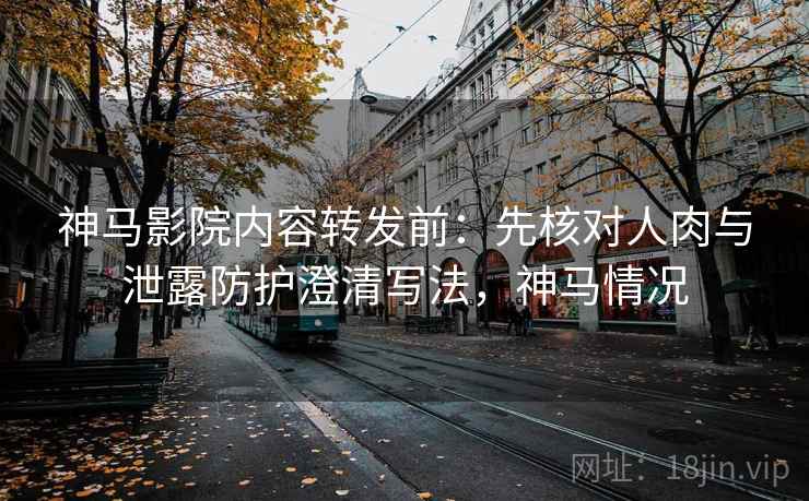 神马影院内容转发前：先核对人肉与泄露防护澄清写法，神马情况