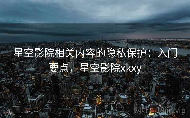 星空影院相关内容的隐私保护：入门要点，星空影院xkxy