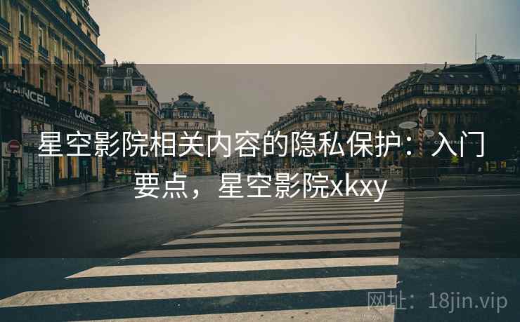 星空影院相关内容的隐私保护：入门要点，星空影院xkxy