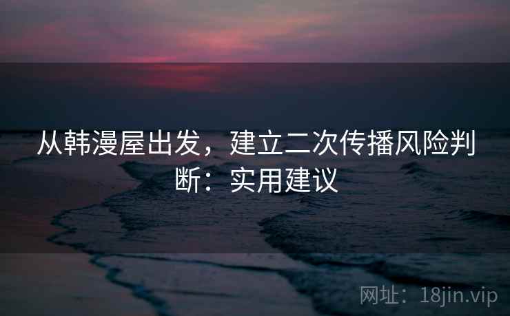 从韩漫屋出发,建立二次传播风险判断:实用建议 从韩漫屋出发,建立二次传播风险判断:实用建议