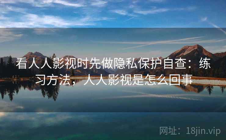 看人人影视时先做隐私保护自查:练习方法,人人影视是怎么回事 看人人影视时先做隐私保护自查:练习方法,人人影视是怎么回事