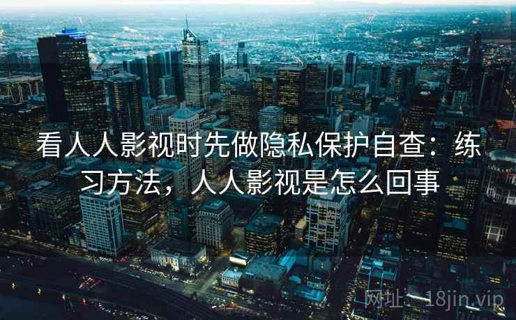 看人人影视时先做隐私保护自查:练习方法,人人影视是怎么回事 看人人影视时先做隐私保护自查:练习方法,人人影视是怎么回事