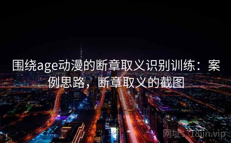 围绕age动漫的断章取义识别训练：案例思路，断章取义的截图