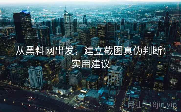 从黑料网出发,建立截图真伪判断:实用建议 从黑料网出发,建立截图真伪判断:实用建议