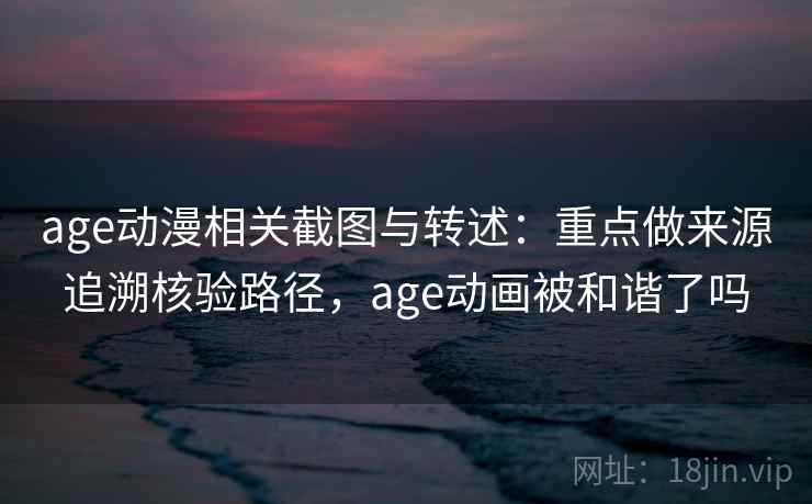 age动漫相关截图与转述:重点做来源追溯核验路径,age动画被和谐了吗 age动漫相关截图与转述:重点做来源追溯核验路径,age动画被和谐了吗