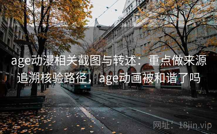 age动漫相关截图与转述:重点做来源追溯核验路径,age动画被和谐了吗 age动漫相关截图与转述:重点做来源追溯核验路径,age动画被和谐了吗