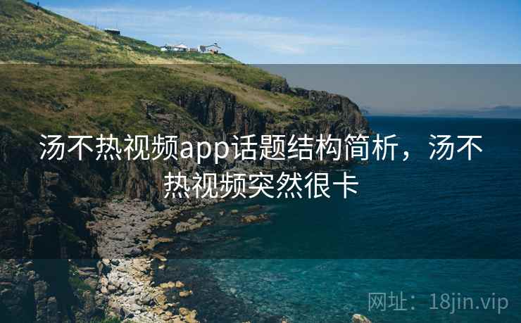汤不热视频app话题结构简析，汤不热视频突然很卡