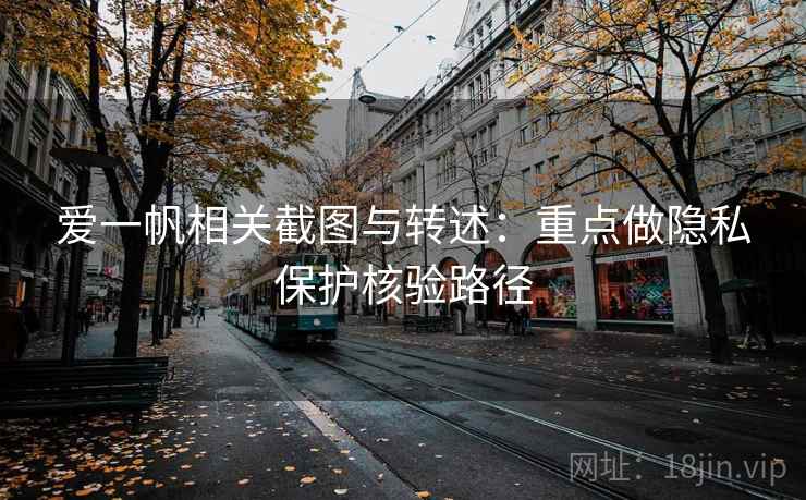 爱一帆相关截图与转述：重点做隐私保护核验路径